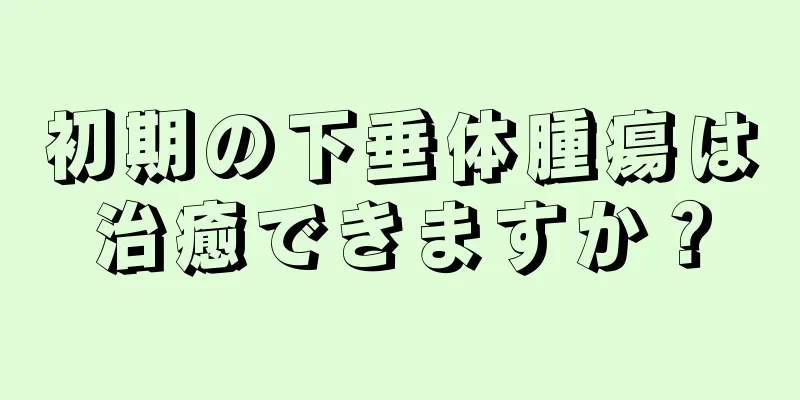 初期の下垂体腫瘍は治癒できますか？