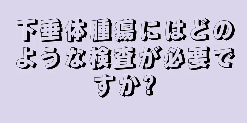 下垂体腫瘍にはどのような検査が必要ですか?