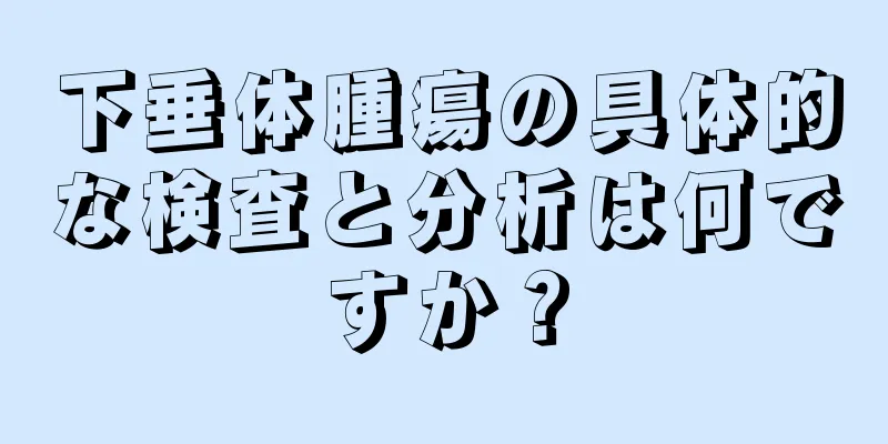 下垂体腫瘍の具体的な検査と分析は何ですか？