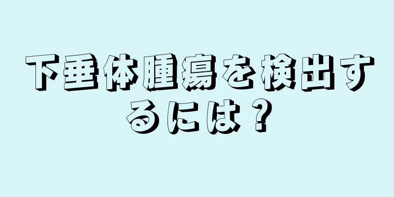 下垂体腫瘍を検出するには？