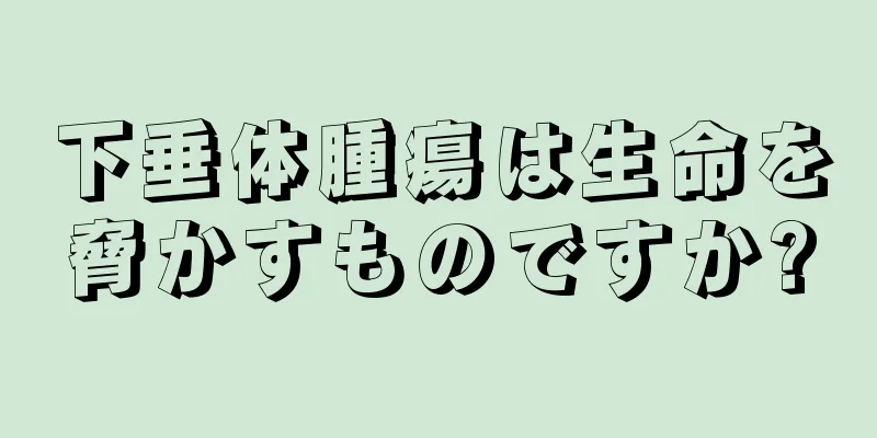 下垂体腫瘍は生命を脅かすものですか?