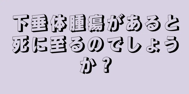 下垂体腫瘍があると死に至るのでしょうか？