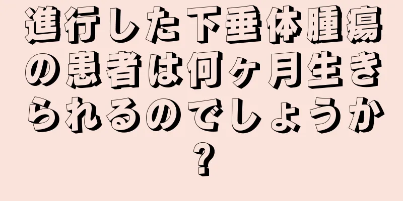 進行した下垂体腫瘍の患者は何ヶ月生きられるのでしょうか?