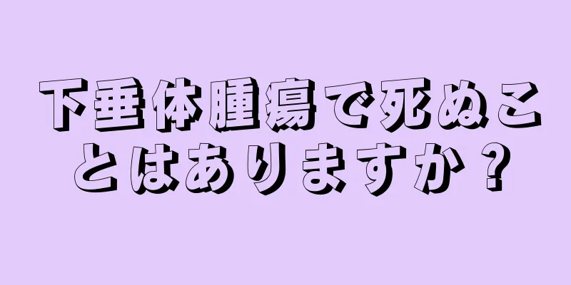 下垂体腫瘍で死ぬことはありますか？
