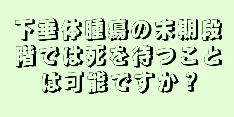 下垂体腫瘍の末期段階では死を待つことは可能ですか？