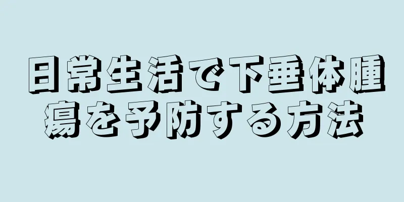 日常生活で下垂体腫瘍を予防する方法