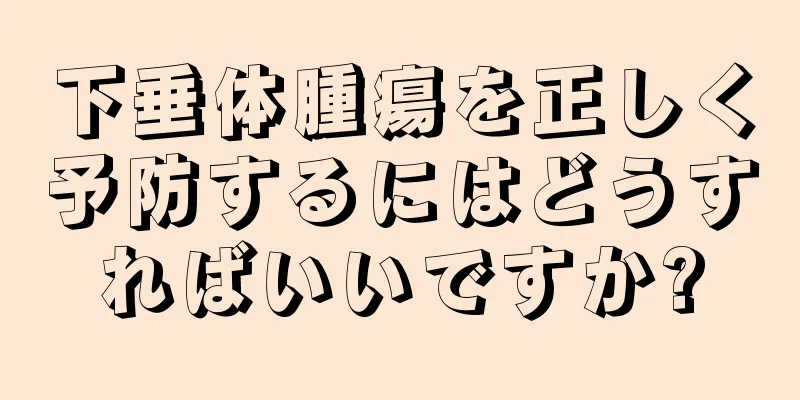 下垂体腫瘍を正しく予防するにはどうすればいいですか?