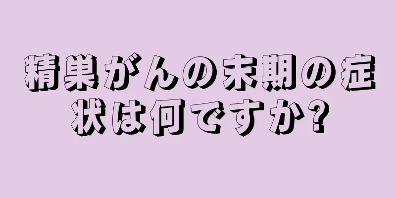 精巣がんの末期の症状は何ですか?