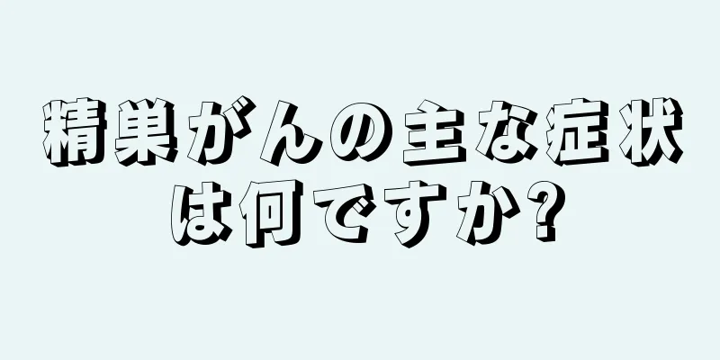 精巣がんの主な症状は何ですか?