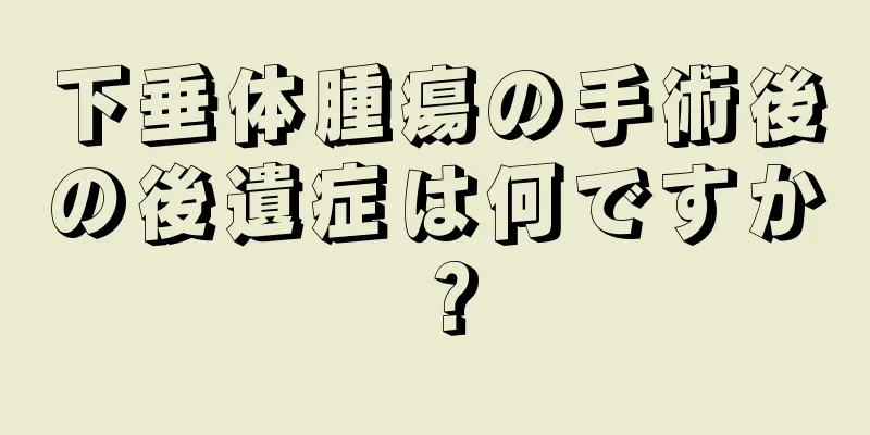 下垂体腫瘍の手術後の後遺症は何ですか？