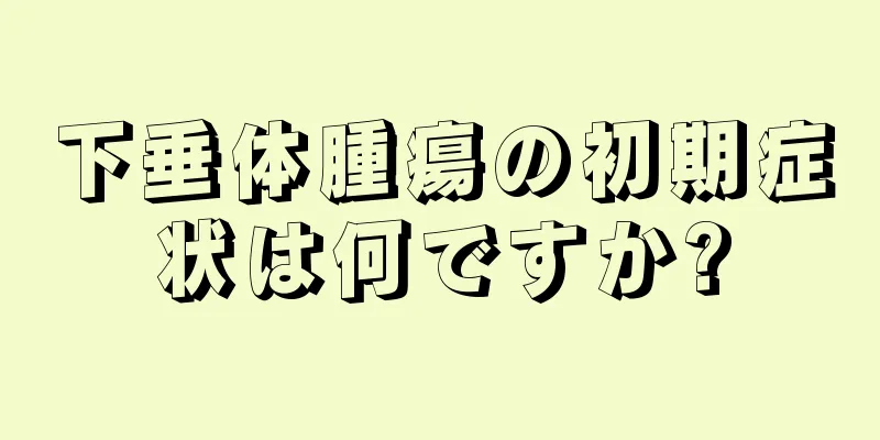 下垂体腫瘍の初期症状は何ですか?