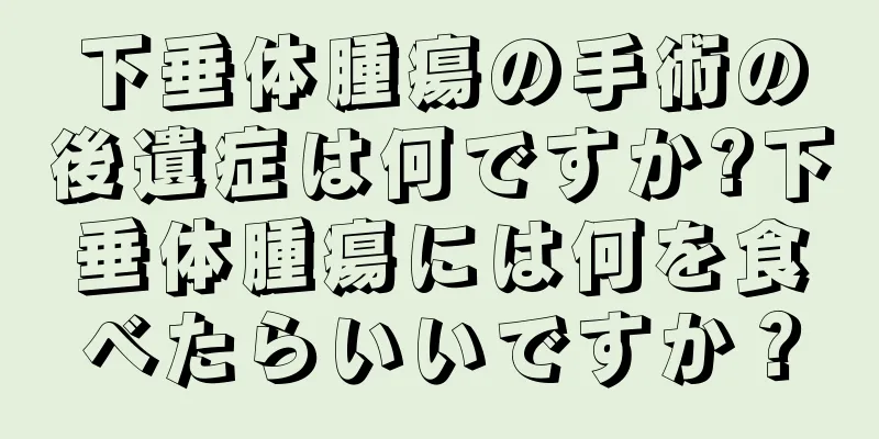 下垂体腫瘍の手術の後遺症は何ですか?下垂体腫瘍には何を食べたらいいですか？