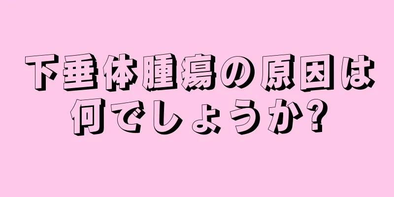 下垂体腫瘍の原因は何でしょうか?