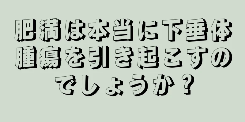 肥満は本当に下垂体腫瘍を引き起こすのでしょうか？