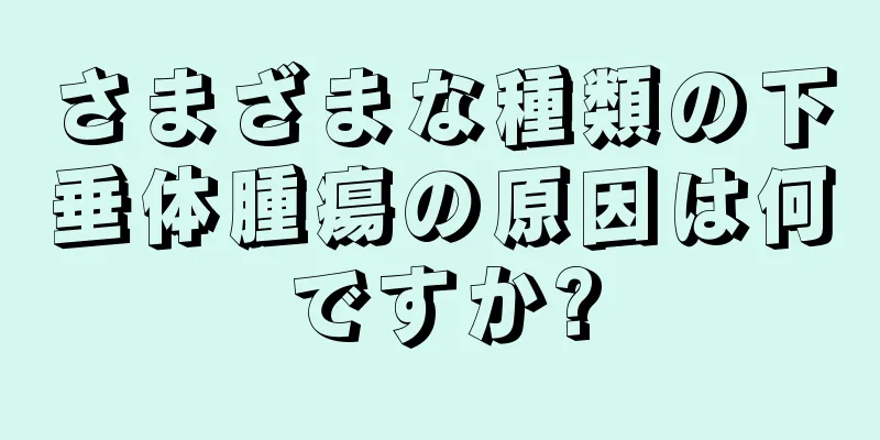 さまざまな種類の下垂体腫瘍の原因は何ですか?