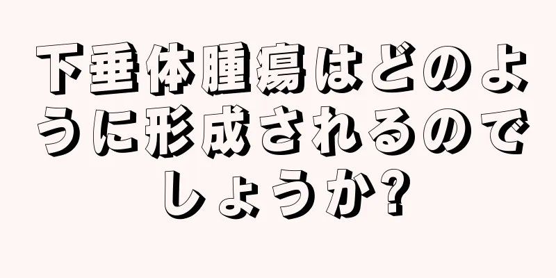 下垂体腫瘍はどのように形成されるのでしょうか?
