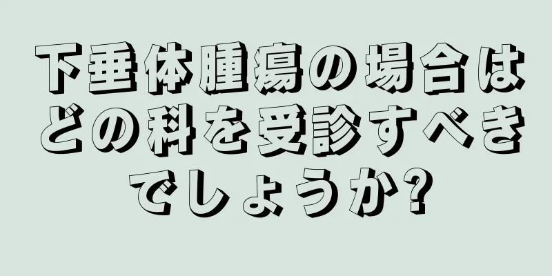 下垂体腫瘍の場合はどの科を受診すべきでしょうか?