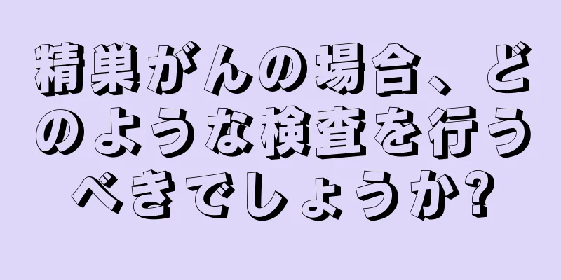精巣がんの場合、どのような検査を行うべきでしょうか?