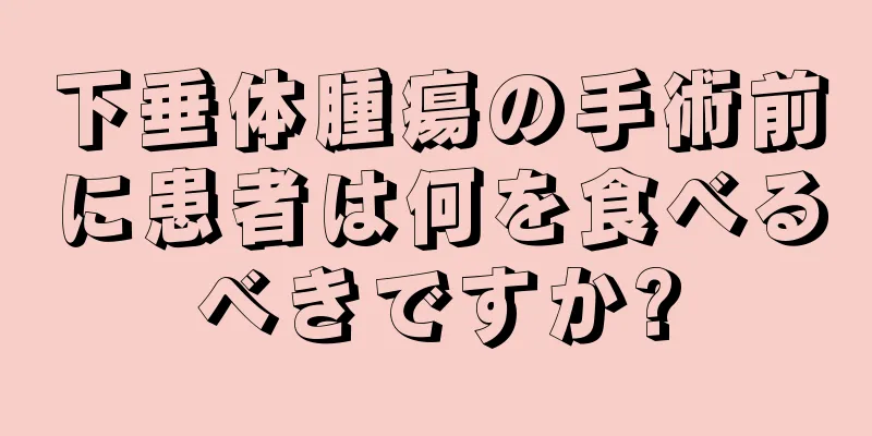 下垂体腫瘍の手術前に患者は何を食べるべきですか?