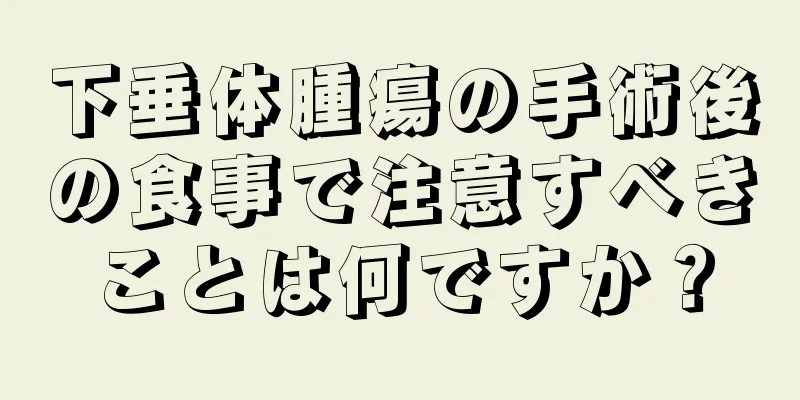 下垂体腫瘍の手術後の食事で注意すべきことは何ですか？
