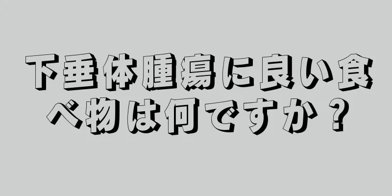 下垂体腫瘍に良い食べ物は何ですか？