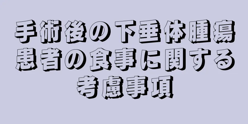 手術後の下垂体腫瘍患者の食事に関する考慮事項