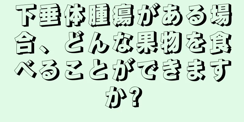 下垂体腫瘍がある場合、どんな果物を食べることができますか?
