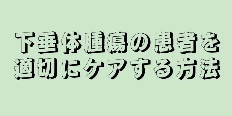 下垂体腫瘍の患者を適切にケアする方法