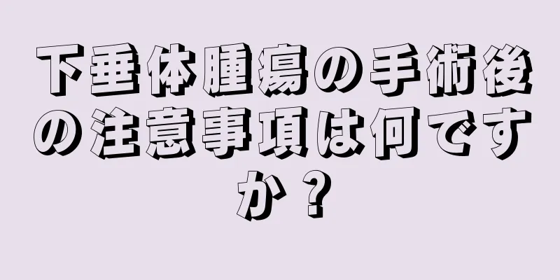下垂体腫瘍の手術後の注意事項は何ですか？
