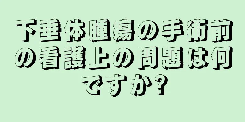 下垂体腫瘍の手術前の看護上の問題は何ですか?