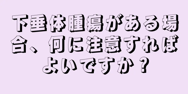 下垂体腫瘍がある場合、何に注意すればよいですか？