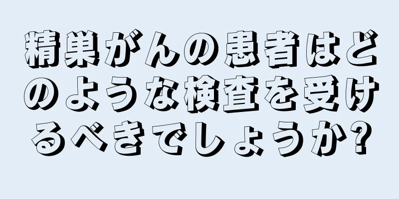 精巣がんの患者はどのような検査を受けるべきでしょうか?