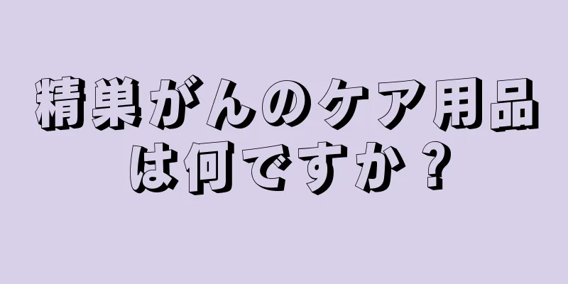 精巣がんのケア用品は何ですか？