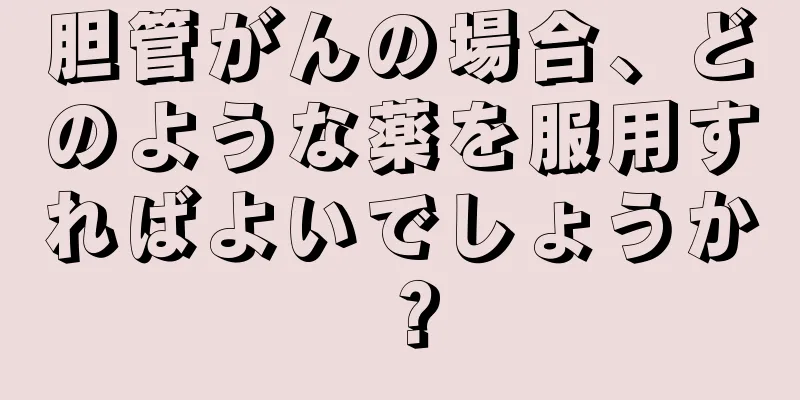 胆管がんの場合、どのような薬を服用すればよいでしょうか？