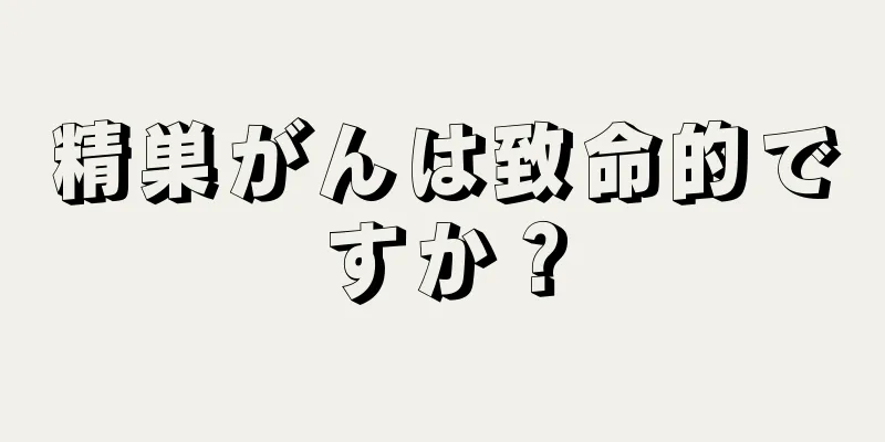 精巣がんは致命的ですか？