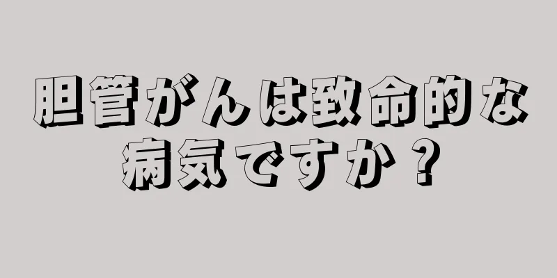 胆管がんは致命的な病気ですか？