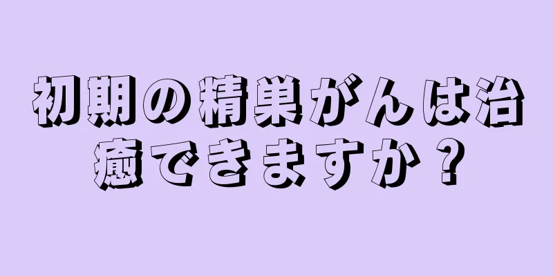初期の精巣がんは治癒できますか？