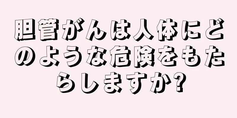 胆管がんは人体にどのような危険をもたらしますか?