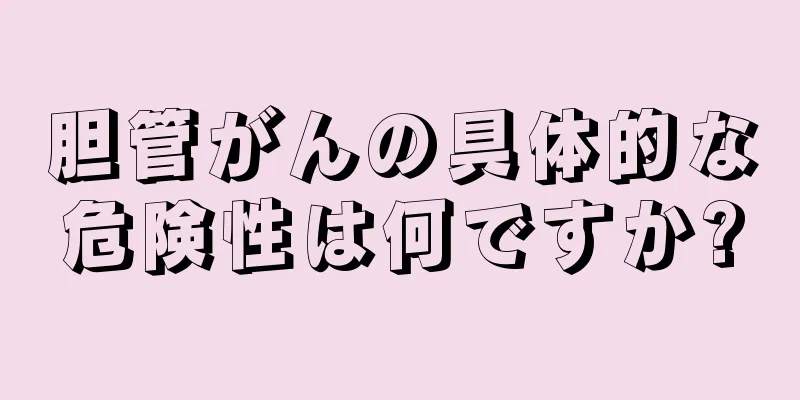 胆管がんの具体的な危険性は何ですか?