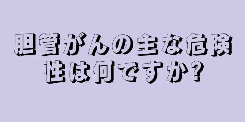 胆管がんの主な危険性は何ですか?