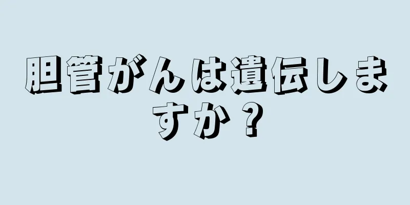胆管がんは遺伝しますか？