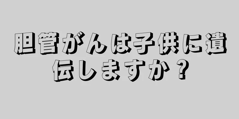 胆管がんは子供に遺伝しますか？