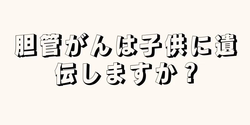 胆管がんは子供に遺伝しますか？