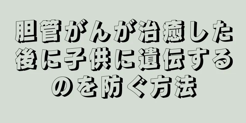 胆管がんが治癒した後に子供に遺伝するのを防ぐ方法
