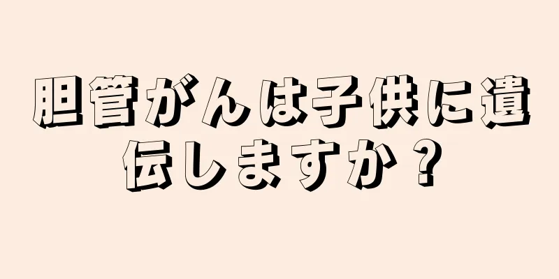 胆管がんは子供に遺伝しますか？