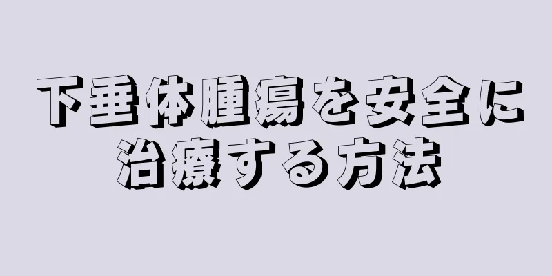下垂体腫瘍を安全に治療する方法