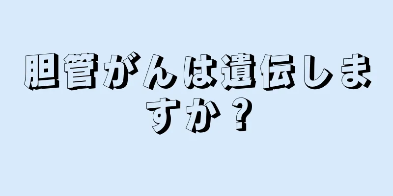 胆管がんは遺伝しますか？