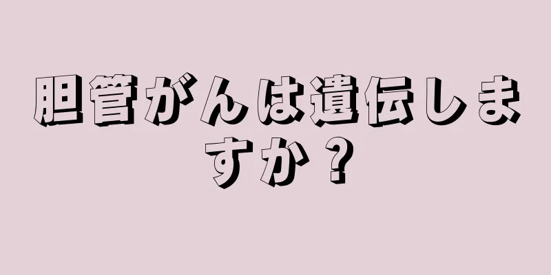 胆管がんは遺伝しますか？