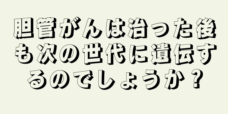 胆管がんは治った後も次の世代に遺伝するのでしょうか？