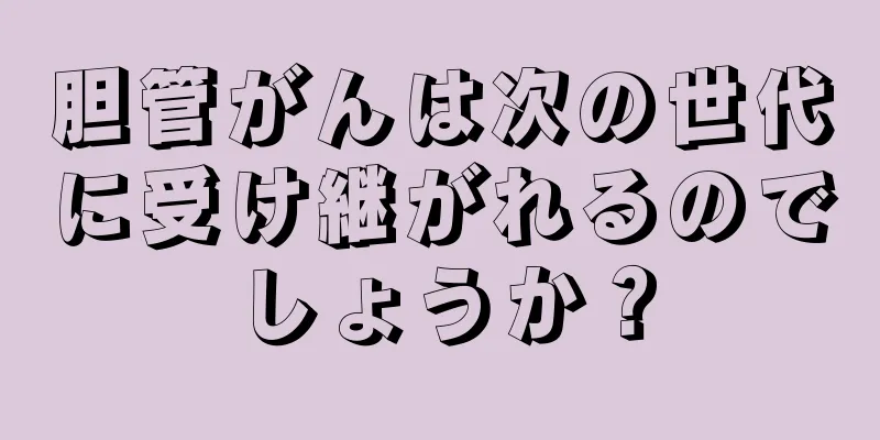 胆管がんは次の世代に受け継がれるのでしょうか？